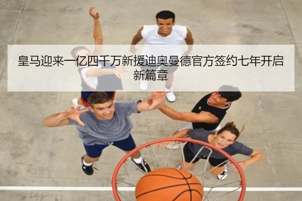 皇马迎来一亿四千万新援迪奥曼德官方签约七年开启新篇章