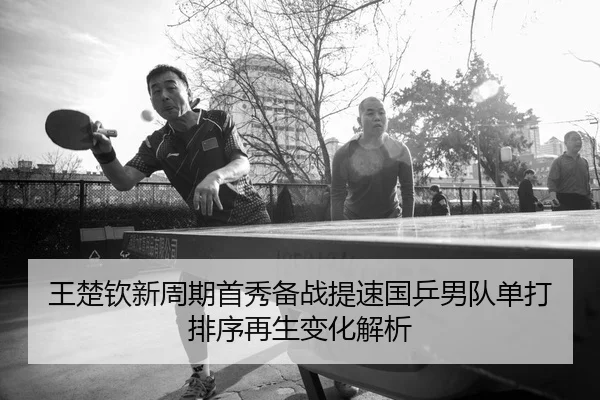 王楚钦新周期首秀备战提速国乒男队单打排序再生变化解析